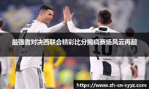 最强者对决西联合精彩比分揭晓赛场风云再起